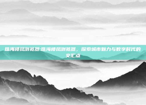 珠海楼凤浏览器:珠海楼凤浏览器，探索城市魅力与数字时代的交汇点