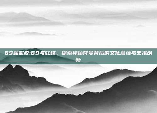 69和蛇纹:69与蛇纹，探索神秘符号背后的文化意蕴与艺术创新