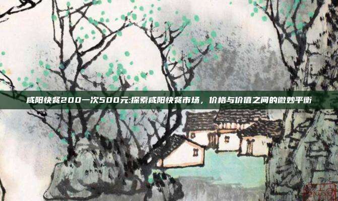 咸阳快餐200一次500元:探索咸阳快餐市场，价格与价值之间的微妙平衡