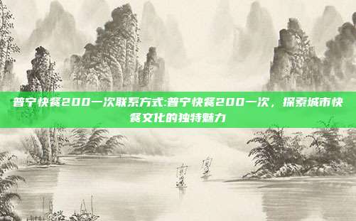 普宁快餐200一次联系方式:普宁快餐200一次，探索城市快餐文化的独特魅力