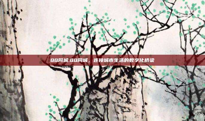 QQ同城:QQ同城，连接城市生活的数字化桥梁