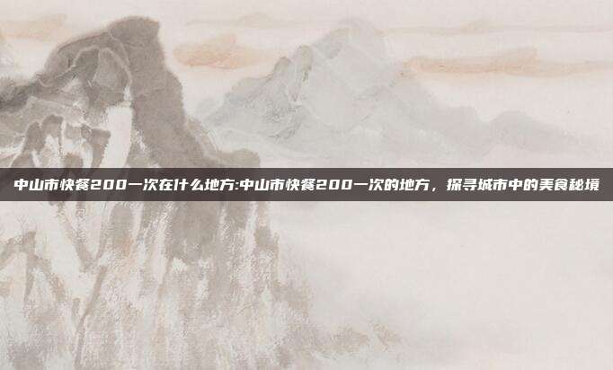 中山市快餐200一次在什么地方:中山市快餐200一次的地方，探寻城市中的美食秘境