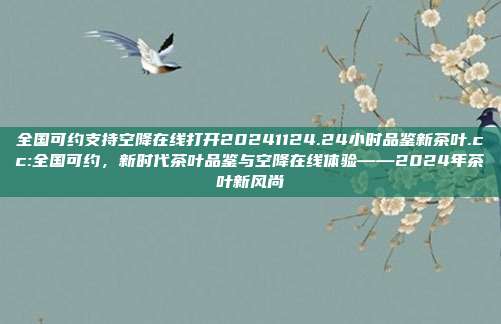 全国可约支持空降在线打开20241124.24小时品鉴新茶叶.cc:全国可约，新时代茶叶品鉴与空降在线体验——2024年茶叶新风尚