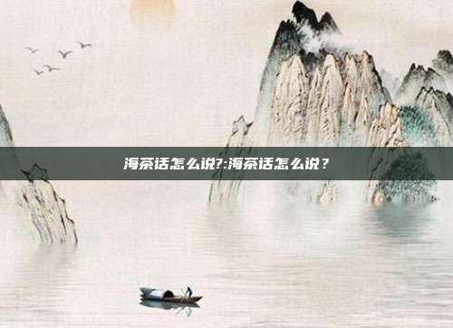 海茶话怎么说?:海茶话怎么说？