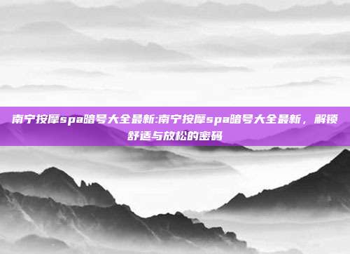 南宁按摩spa暗号大全最新:南宁按摩spa暗号大全最新，解锁舒适与放松的密码