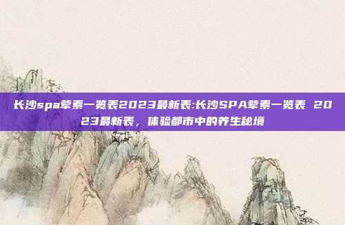 长沙spa荤素一览表2023最新表:长沙SPA荤素一览表 2023最新表，体验都市中的养生秘境