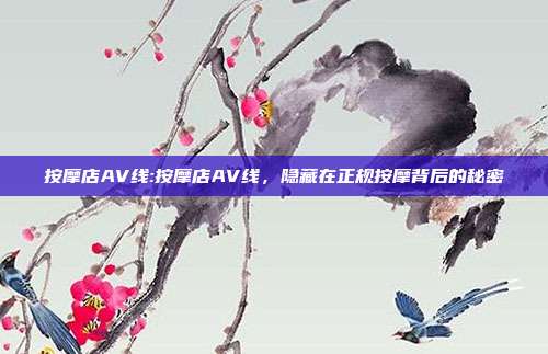 按摩店AV线:按摩店AV线，隐藏在正规按摩背后的秘密