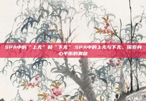 SPA中的“上无”和“下无”:SPA中的上无与下无，探索身心平衡的奥秘