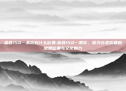 温县150一条街在什么位置:温县150一条街，探寻古老街巷的地理位置与文化魅力