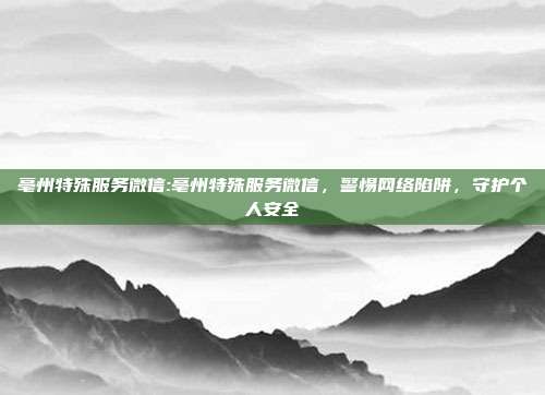 亳州特殊服务微信:亳州特殊服务微信，警惕网络陷阱，守护个人安全