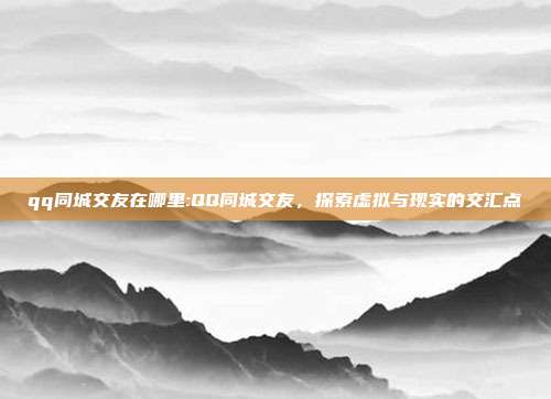 qq同城交友在哪里:QQ同城交友，探索虚拟与现实的交汇点