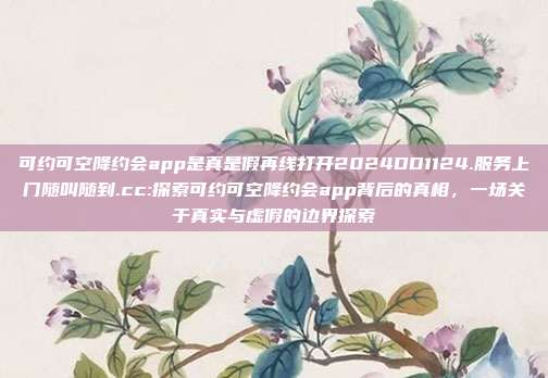 可约可空降约会app是真是假再线打开2024DD1124.服务上门随叫随到.cc:探索可约可空降约会app背后的真相，一场关于真实与虚假的边界探索