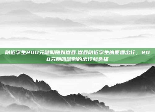 附近学生200元随叫随到嵩县:嵩县附近学生的便捷出行，200元随叫随到的出行新选择