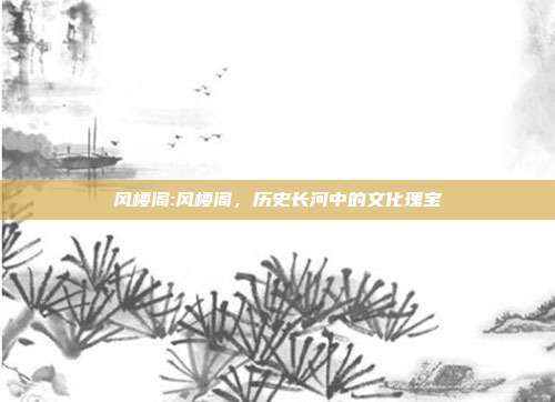 风楼阁:风楼阁，历史长河中的文化瑰宝