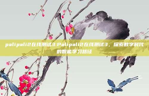 palipali2在线测试3:Palipali2在线测试3，探索数字时代的智能学习路径