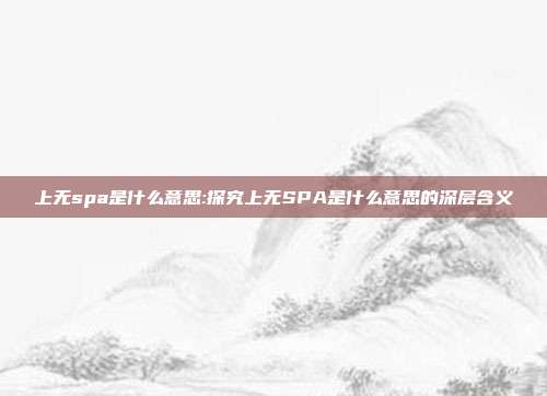 上无spa是什么意思:探究上无SPA是什么意思的深层含义