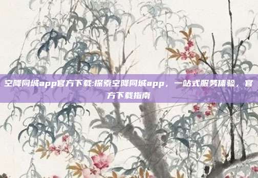 空降同城app官方下载:探索空降同城app，一站式服务体验，官方下载指南