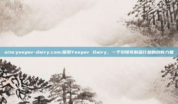 site:yeeper-dairy.com:探索Yeeper Dairy，一个引领乳制品行业的创新力量