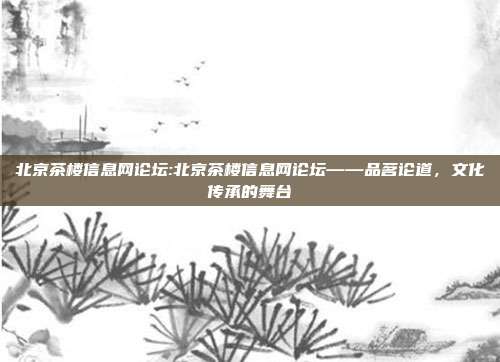 北京茶楼信息网论坛:北京茶楼信息网论坛——品茗论道，文化传承的舞台