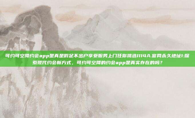 可约可空降约会app是真是假足不出户享受服务上门任你挑选1114A.官网永久地址1:探索现代约会新方式，可约可空降的约会app是真实存在的吗？