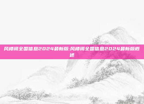 风楼阁全国信息2024最新版:风楼阁全国信息2024最新版概述