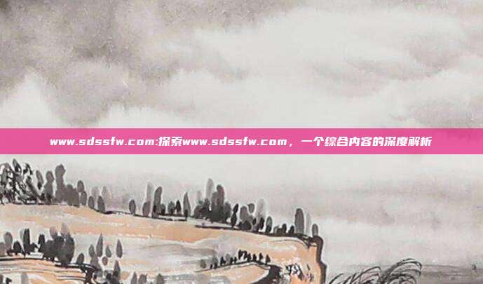 www.sdssfw.com:探索www.sdssfw.com，一个综合内容的深度解析