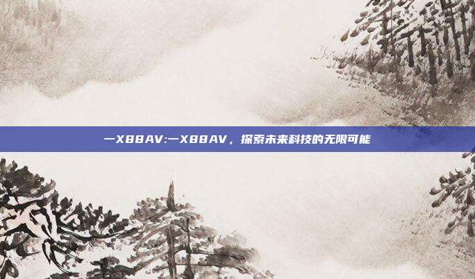 一X88AV:一X88AV，探索未来科技的无限可能