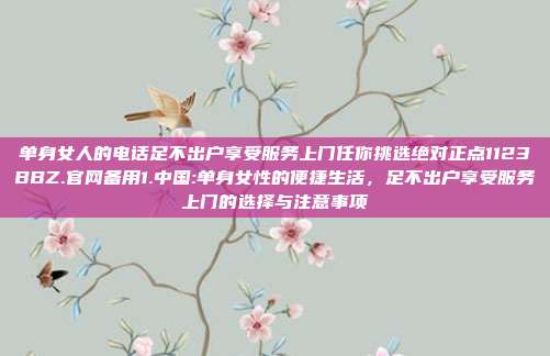 单身女人的电话足不出户享受服务上门任你挑选绝对正点1123BBZ.官网备用1.中国:单身女性的便捷生活，足不出户享受服务上门的选择与注意事项