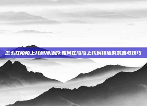 怎么在陌陌上找到接活的:如何在陌陌上找到接活的策略与技巧