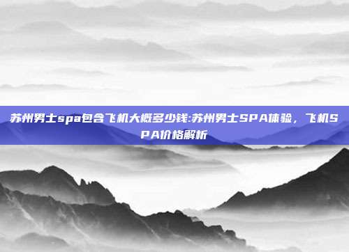 苏州男士spa包含飞机大概多少钱:苏州男士SPA体验，飞机SPA价格解析