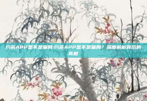 约茶APP是不是骗局:约茶APP是不是骗局？深度解析背后的真相