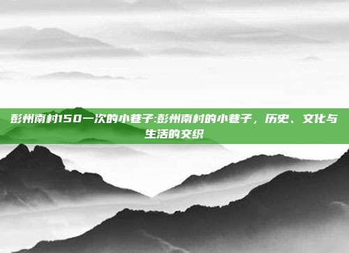 彭州南村150一次的小巷子:彭州南村的小巷子，历史、文化与生活的交织