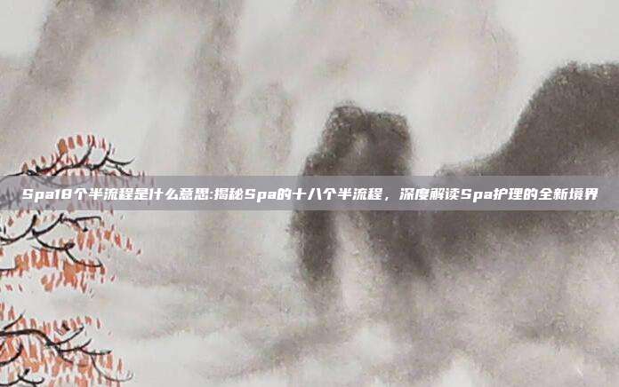 Spa18个半流程是什么意思:揭秘Spa的十八个半流程，深度解读Spa护理的全新境界