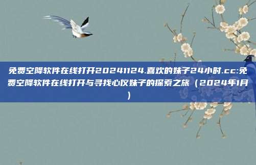 免费空降软件在线打开20241124.喜欢的妹子24小时.cc:免费空降软件在线打开与寻找心仪妹子的探索之旅（2024年1月）