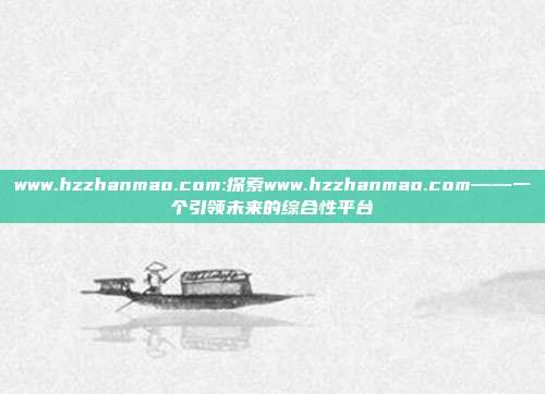 www.hzzhanmao.com:探索www.hzzhanmao.com——一个引领未来的综合性平台