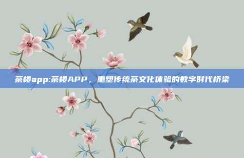 茶楼app:茶楼APP，重塑传统茶文化体验的数字时代桥梁