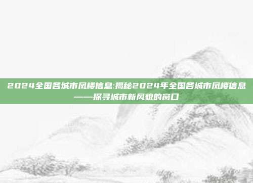 2024全国各城市凤楼信息:揭秘2024年全国各城市凤楼信息——探寻城市新风貌的窗口