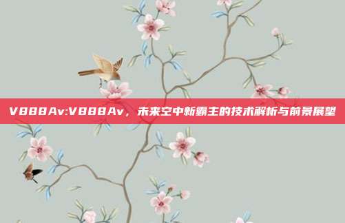 V888Av:V888Av，未来空中新霸主的技术解析与前景展望