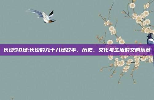 长沙98场:长沙的九十八场故事，历史、文化与生活的交响乐章