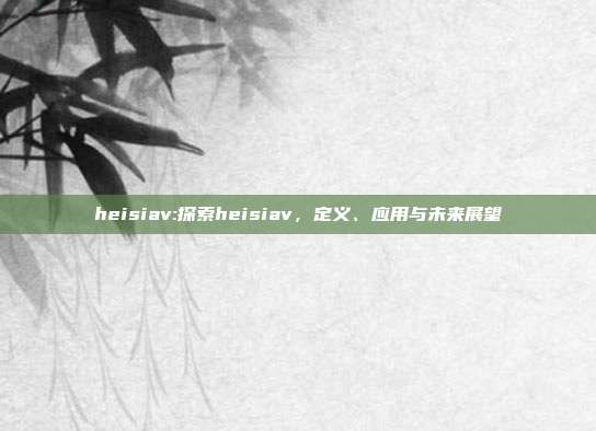 heisiav:探索heisiav，定义、应用与未来展望