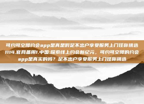 可约可空降约会app是真是假足不出户享受服务上门任你挑选1114.官网备用1.中国:探索线上约会新纪元，可约可空降的约会app是真实的吗？足不出户享受服务上门任你挑选