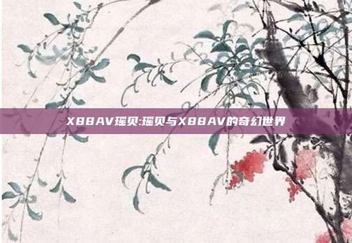 X88AV瑶贝:瑶贝与X88AV的奇幻世界