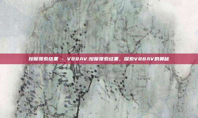 按摩搜索结果 - V88AV:按摩搜索结果，探索V88AV的奥秘