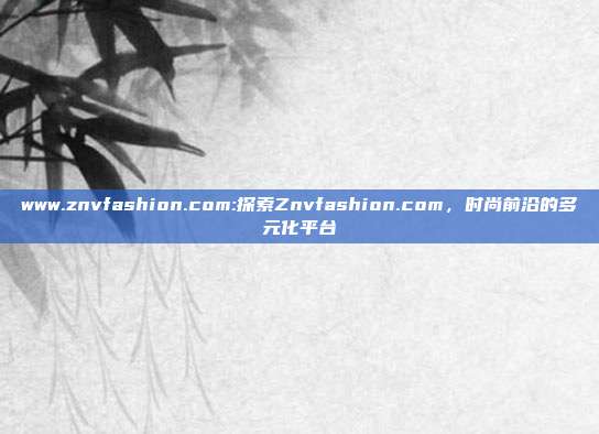 www.znvfashion.com:探索Znvfashion.com，时尚前沿的多元化平台