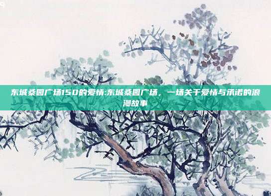 东城桑园广场150的爱情:东城桑园广场，一场关于爱情与承诺的浪漫故事