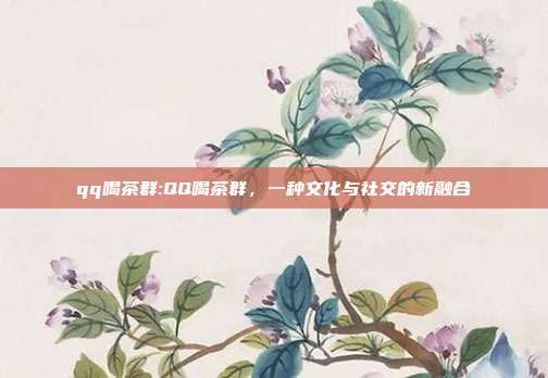 qq喝茶群:QQ喝茶群，一种文化与社交的新融合