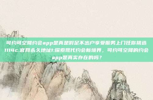 可约可空降约会app是真是假足不出户享受服务上门任你挑选1114c.官网永久地址1:探索现代约会新境界，可约可空降的约会app是真实存在的吗？