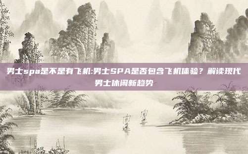 男士spa是不是有飞机:男士SPA是否包含飞机体验？解读现代男士休闲新趋势