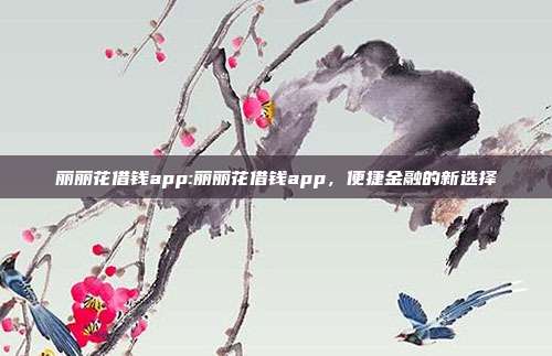 丽丽花借钱app:丽丽花借钱app，便捷金融的新选择