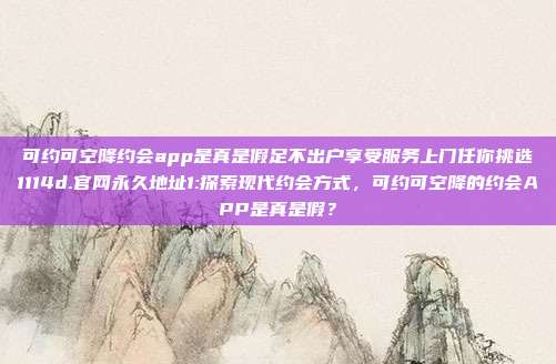 可约可空降约会app是真是假足不出户享受服务上门任你挑选1114d.官网永久地址1:探索现代约会方式，可约可空降的约会APP是真是假？